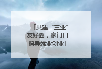 共建“三业”友好圈，家门口指导就业创业