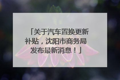 关于汽车置换更新补贴，沈阳市商务局发布最新消息！