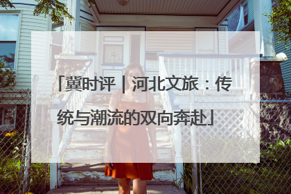 冀时评｜河北文旅：传统与潮流的双向奔赴