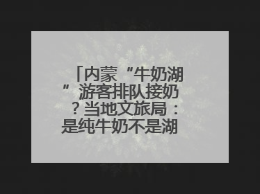 内蒙“牛奶湖”游客排队接奶？当地文旅局：是纯牛奶不是湖水，可放心喝