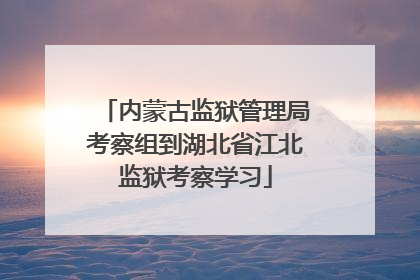内蒙古监狱管理局考察组到湖北省江北监狱考察学习