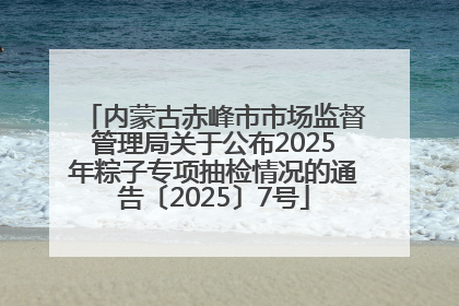 内蒙古赤峰市市场监督管理局关于公布2025年粽子专项抽检情况的通告〔2025〕7号