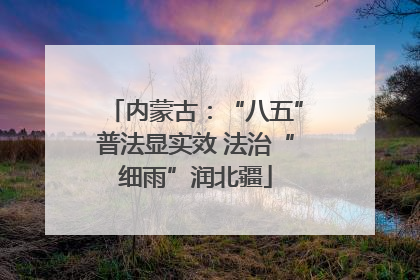 内蒙古：“八五”普法显实效 法治“细雨”润北疆