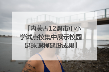 内蒙古12盟市中小学试点校集中展示校园足球课程建设成果