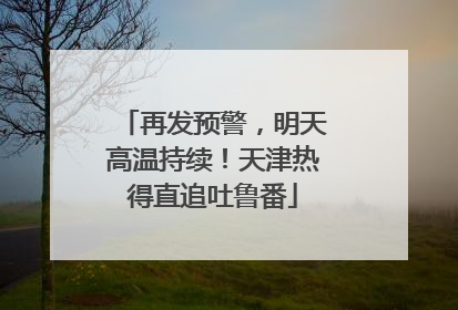 再发预警，明天高温持续！天津热得直追吐鲁番