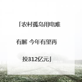农村孤岛用电难有解 今年有望再投312亿元