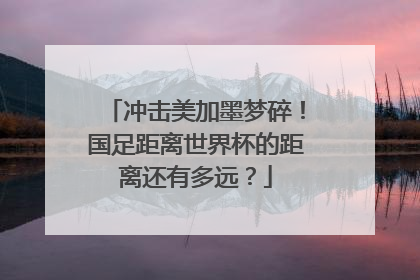 冲击美加墨梦碎！国足距离世界杯的距离还有多远？