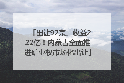出让92宗、收益222亿！内蒙古全面推进矿业权市场化出让