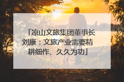 凉山文旅集团董事长刘康：文旅产业需要精耕细作、久久为功