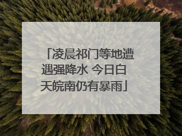 凌晨祁门等地遭遇强降水 今日白天皖南仍有暴雨