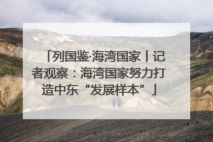 列国鉴·海湾国家丨记者观察：海湾国家努力打造中东“发展样本”