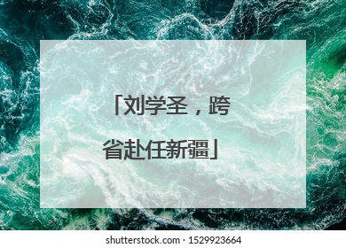 刘学圣，跨省赴任新疆