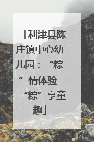 利津县陈庄镇中心幼儿园：“粽”情体验 “粽”享童趣