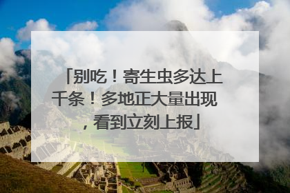 别吃！寄生虫多达上千条！多地正大量出现，看到立刻上报