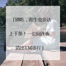 别吃，寄生虫多达上千条！一公园连夜清出130多斤