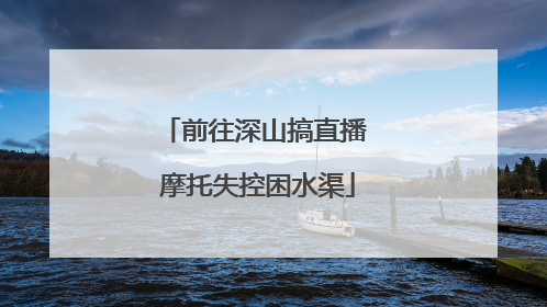 前往深山搞直播 摩托失控困水渠