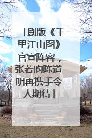 剧版《千里江山图》官宣阵容，张若昀陈道明再携手令人期待