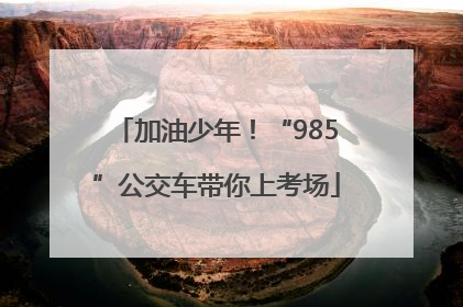 加油少年！“985”公交车带你上考场