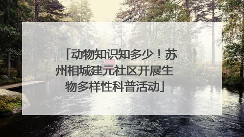 动物知识知多少！苏州相城建元社区开展生物多样性科普活动