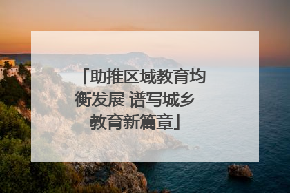 助推区域教育均衡发展 谱写城乡教育新篇章