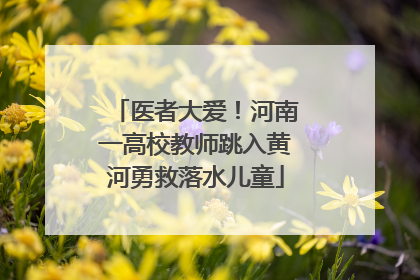 医者大爱！河南一高校教师跳入黄河勇救落水儿童