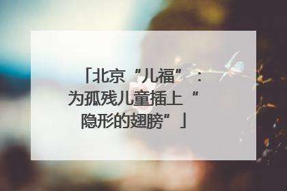 北京“儿福”：为孤残儿童插上“隐形的翅膀”
