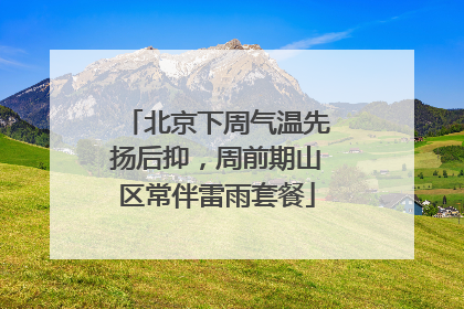 北京下周气温先扬后抑，周前期山区常伴雷雨套餐
