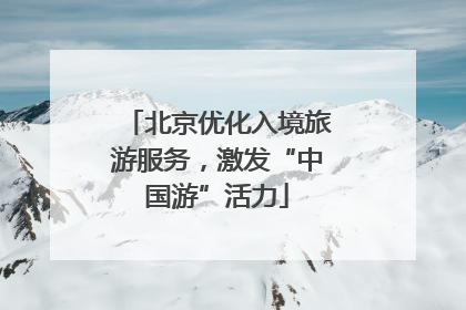 北京优化入境旅游服务，激发“中国游”活力
