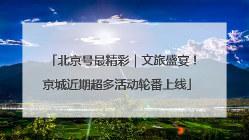 北京号最精彩｜文旅盛宴！京城近期超多活动轮番上线