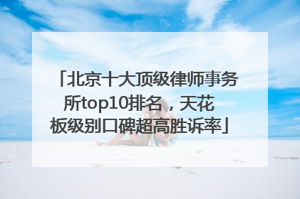 北京十大顶级律师事务所top10排名，天花板级别口碑超高胜诉率