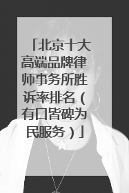 北京十大高端品牌律师事务所胜诉率排名（有口皆碑为民服务）