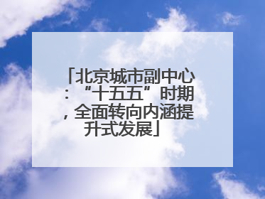 北京城市副中心：“十五五”时期，全面转向内涵提升式发展