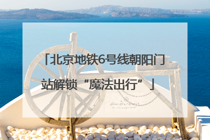 北京地铁6号线朝阳门站解锁“魔法出行”