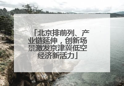 北京排前列、产业链延伸，创新场景激发京津冀低空经济新活力