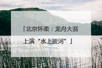 北京怀柔:龙舟大赛上演“水上拔河”