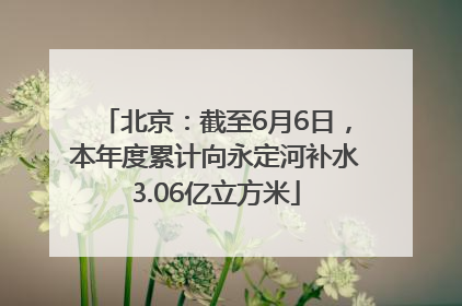 北京：截至6月6日，本年度累计向永定河补水3.06亿立方米