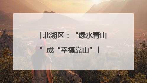 北湖区：“绿水青山”成“幸福靠山”