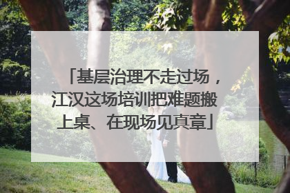基层治理不走过场，江汉这场培训把难题搬上桌、在现场见真章