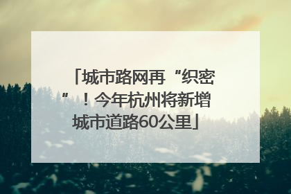 城市路网再“织密”！今年杭州将新增城市道路60公里