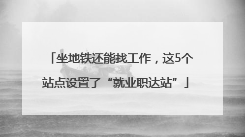 坐地铁还能找工作，这5个站点设置了“就业职达站”