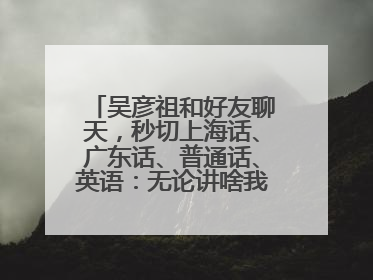 吴彦祖和好友聊天，秒切上海话、广东话、普通话、英语：无论讲啥我们都是中国人！