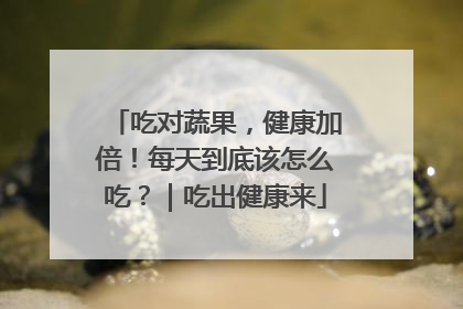 吃对蔬果，健康加倍！每天到底该怎么吃？｜吃出健康来
