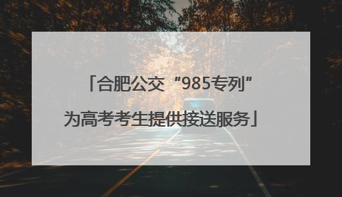 合肥公交“985专列”为高考考生提供接送服务