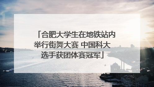 合肥大学生在地铁站内举行街舞大赛 中国科大选手获团体赛冠军