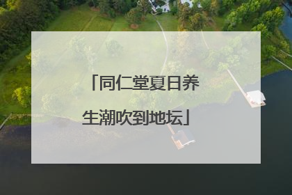 同仁堂夏日养生潮吹到地坛