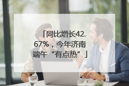 同比增长42.67%，今年济南端午“有点热”