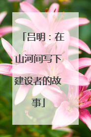 吕明：在山河间写下建设者的故事