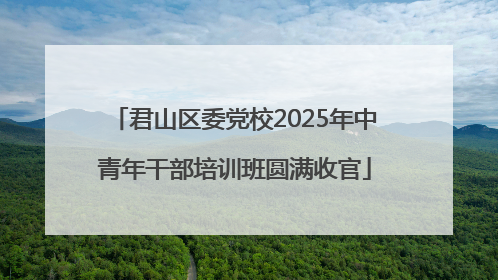 君山区委党校2025年中青年干部培训班圆满收官
