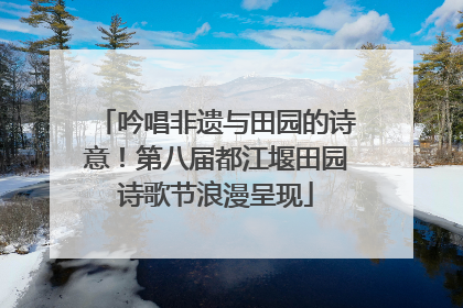 吟唱非遗与田园的诗意！第八届都江堰田园诗歌节浪漫呈现