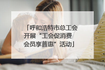 呼和浩特市总工会开展“工会促消费 会员享普惠”活动